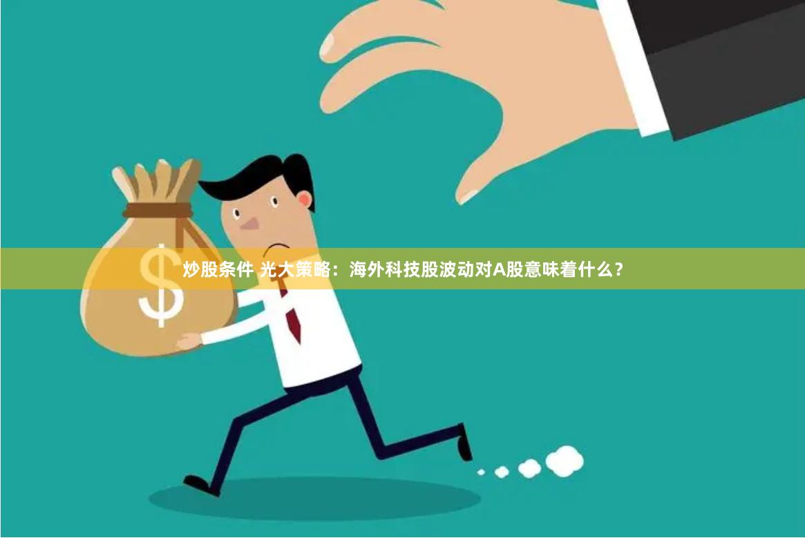 炒股条件 光大策略：海外科技股波动对A股意味着什么？