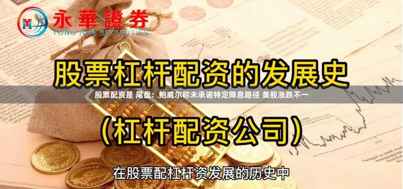 股票配资是 尾盘：鲍威尔称未承诺特定降息路径 美股涨跌不一