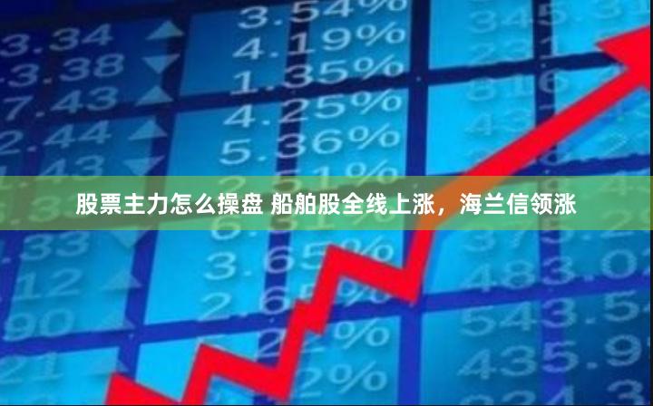 股票主力怎么操盘 船舶股全线上涨，海兰信领涨