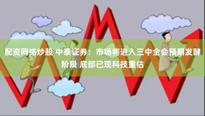 配资网络炒股 中泰证券：市场将进入三中全会预期发酵阶段 底部已现科技重估