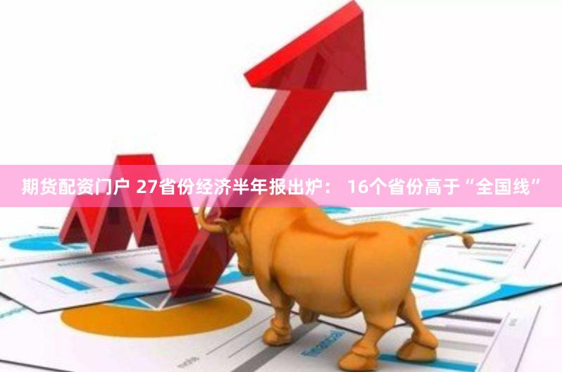 期货配资门户 27省份经济半年报出炉： 16个省份高于“全国线”