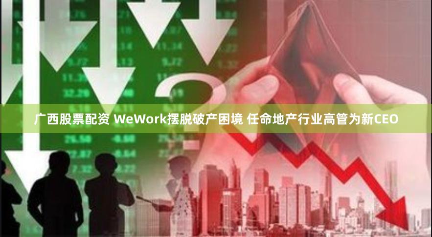 广西股票配资 WeWork摆脱破产困境 任命地产行业高管为新CEO