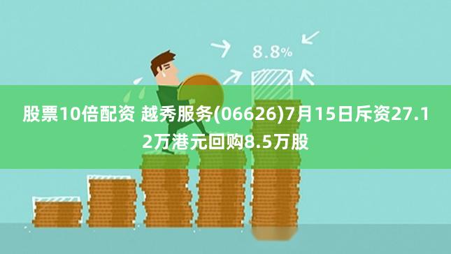 股票10倍配资 越秀服务(06626)7月15日斥资27.12万港元回购8.5万股