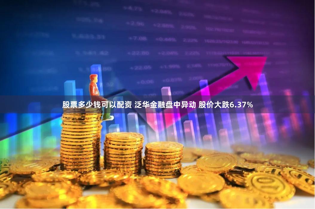 股票多少钱可以配资 泛华金融盘中异动 股价大跌6.37%