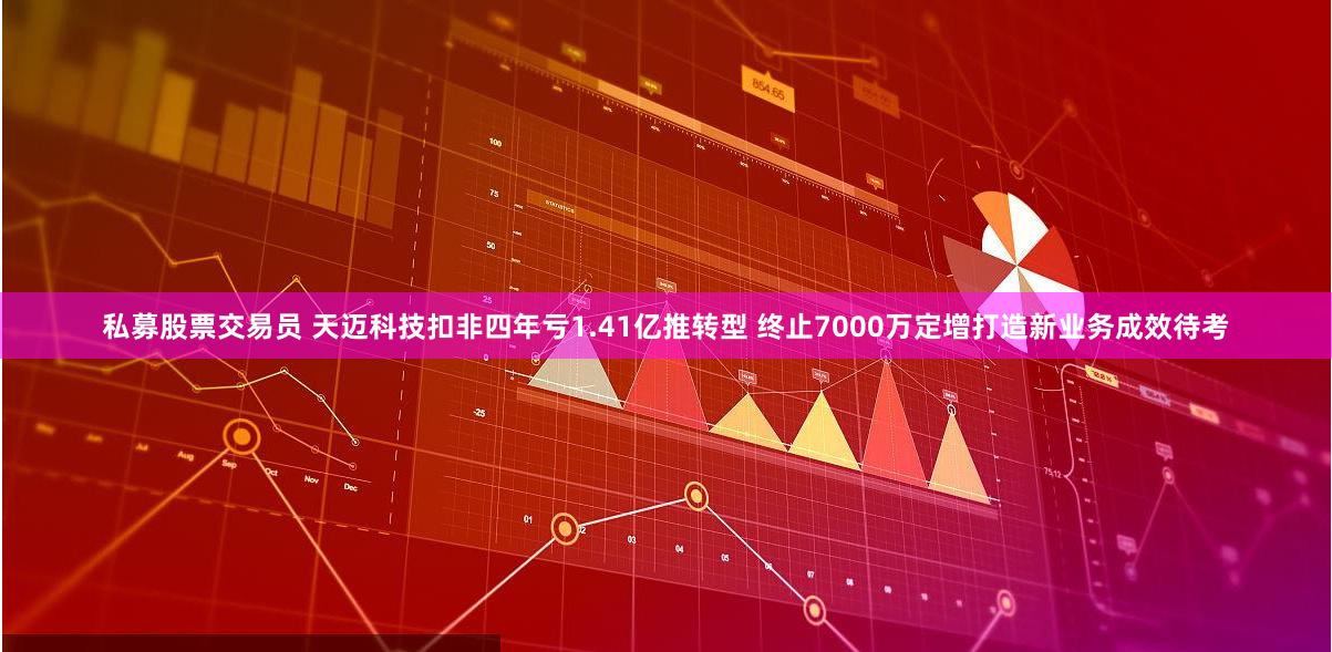 私募股票交易员 天迈科技扣非四年亏1.41亿推转型 终止7000万定增打造新业务成效待考