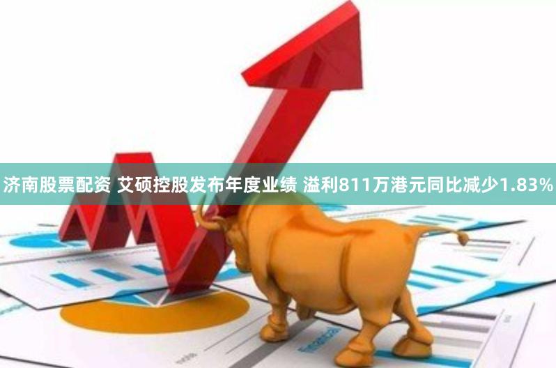 济南股票配资 艾硕控股发布年度业绩 溢利811万港元同比减少1.83%