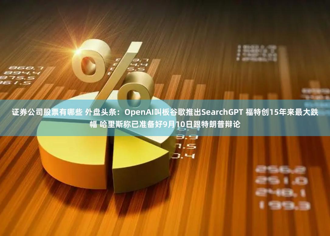 证券公司股票有哪些 外盘头条：OpenAI叫板谷歌推出SearchGPT 福特创15年来最大跌幅 哈里斯称已准备好9月10日跟特朗普辩论