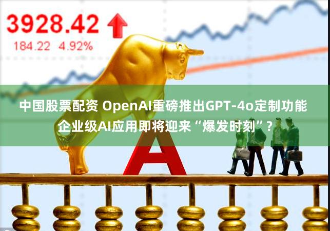 中国股票配资 OpenAI重磅推出GPT-4o定制功能 企业级AI应用即将迎来“爆发时刻”?