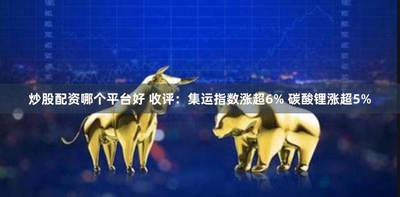 炒股配资哪个平台好 收评：集运指数涨超6% 碳酸锂涨超5%