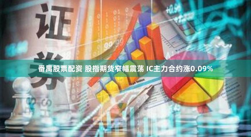 番禺股票配资 股指期货窄幅震荡 IC主力合约涨0.09%