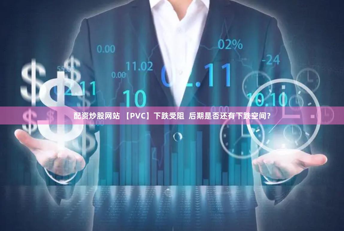 配资炒股网站 【PVC】下跌受阻  后期是否还有下跌空间？