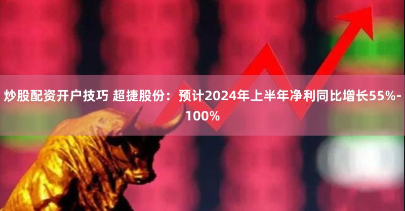 炒股配资开户技巧 超捷股份：预计2024年上半年净利同比增长55%-100%