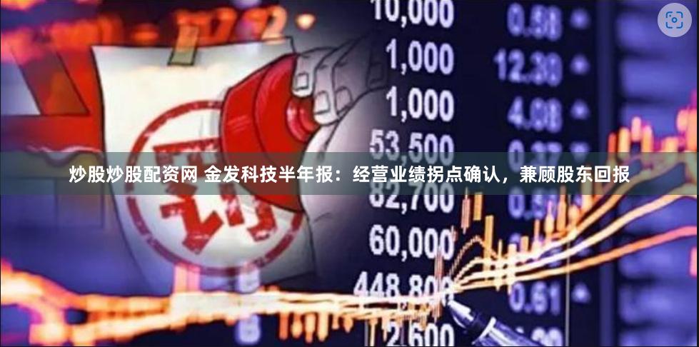 炒股炒股配资网 金发科技半年报：经营业绩拐点确认，兼顾股东回报