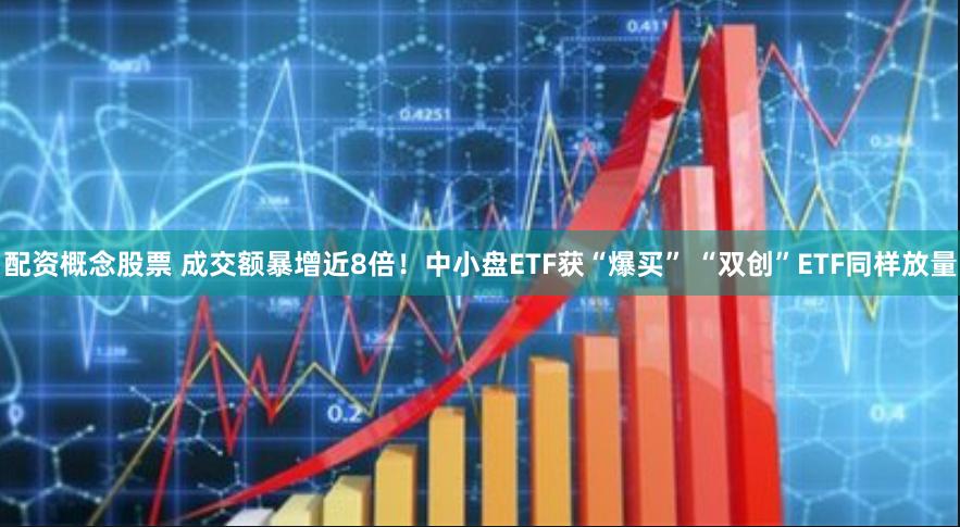 配资概念股票 成交额暴增近8倍！中小盘ETF获“爆买” “双创”ETF同样放量