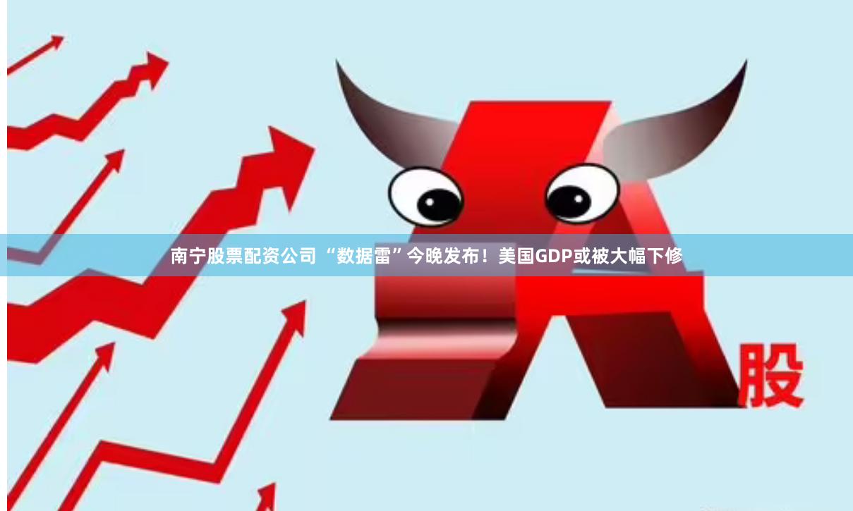 南宁股票配资公司 “数据雷”今晚发布！美国GDP或被大幅下修