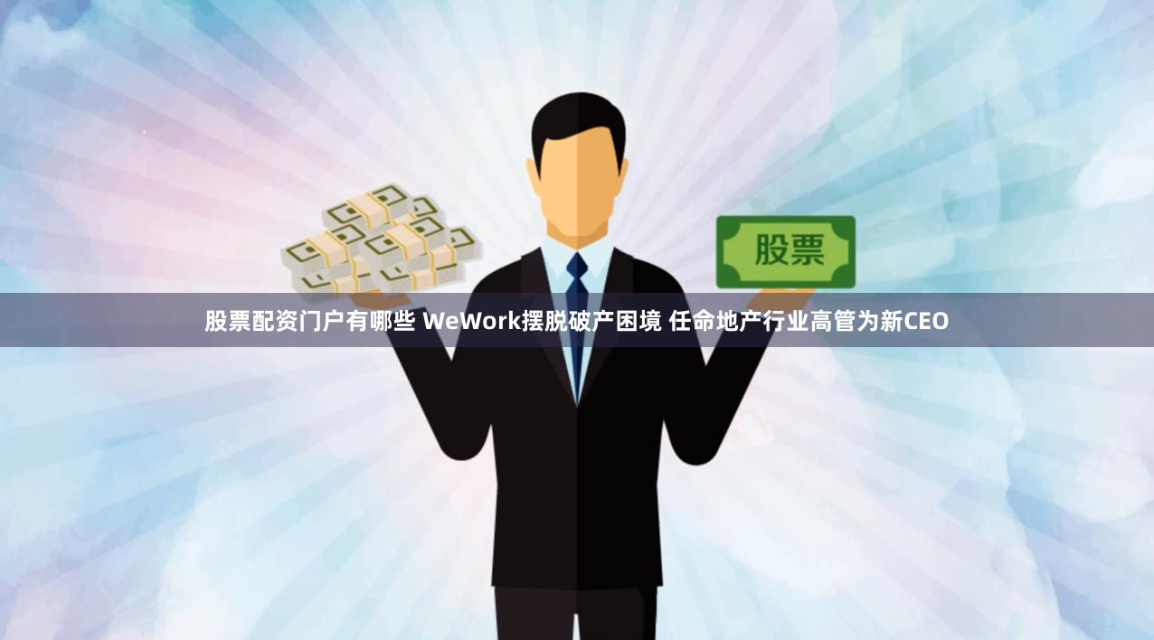 股票配资门户有哪些 WeWork摆脱破产困境 任命地产行业高管为新CEO