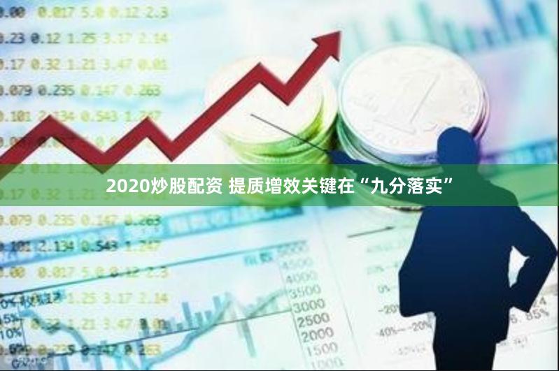 2020炒股配资 提质增效关键在“九分落实”