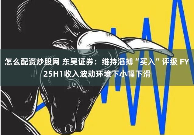 怎么配资炒股网 东吴证券：维持滔搏“买入”评级 FY25H1收入波动环境下小幅下滑