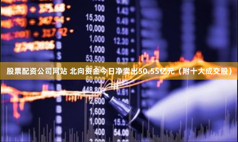 股票配资公司网站 北向资金今日净卖出50.55亿元（附十大成交股）