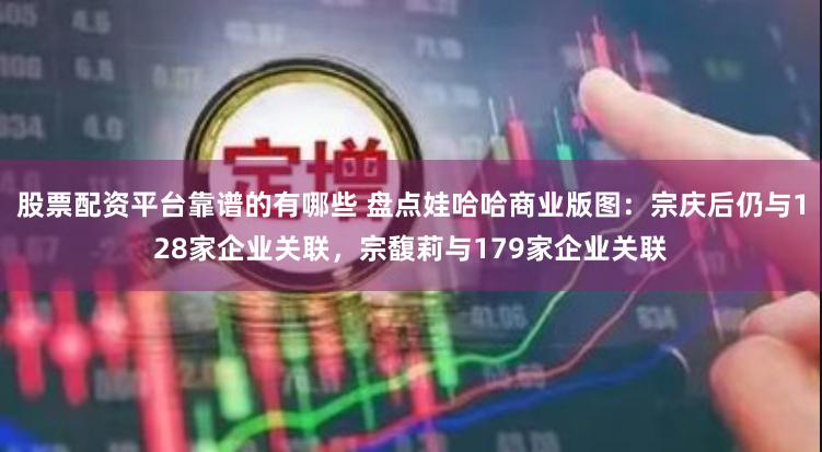 股票配资平台靠谱的有哪些 盘点娃哈哈商业版图：宗庆后仍与128家企业关联，宗馥莉与179家企业关联