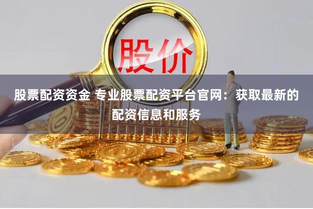 股票配资资金 专业股票配资平台官网：获取最新的配资信息和服务