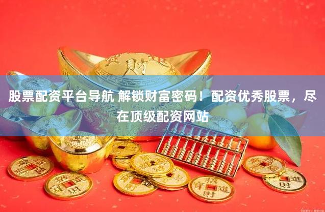 股票配资平台导航 解锁财富密码！配资优秀股票，尽在顶级配资网站