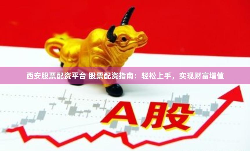 西安股票配资平台 股票配资指南：轻松上手，实现财富增值