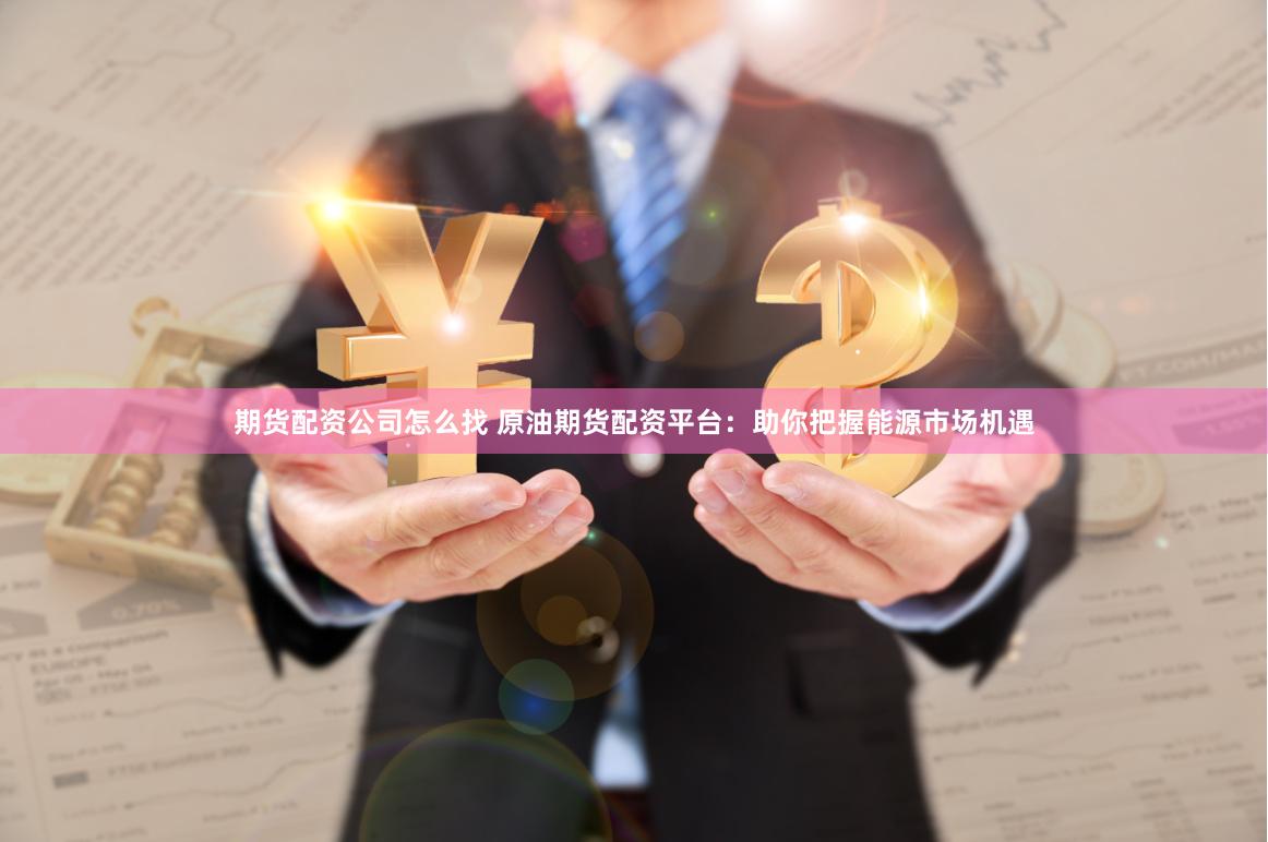 期货配资公司怎么找 原油期货配资平台：助你把握能源市场机遇