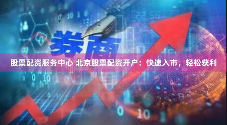 股票配资服务中心 北京股票配资开户：快速入市，轻松获利