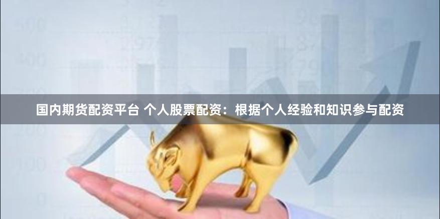 国内期货配资平台 个人股票配资:根据个人经验和知识参与配资
