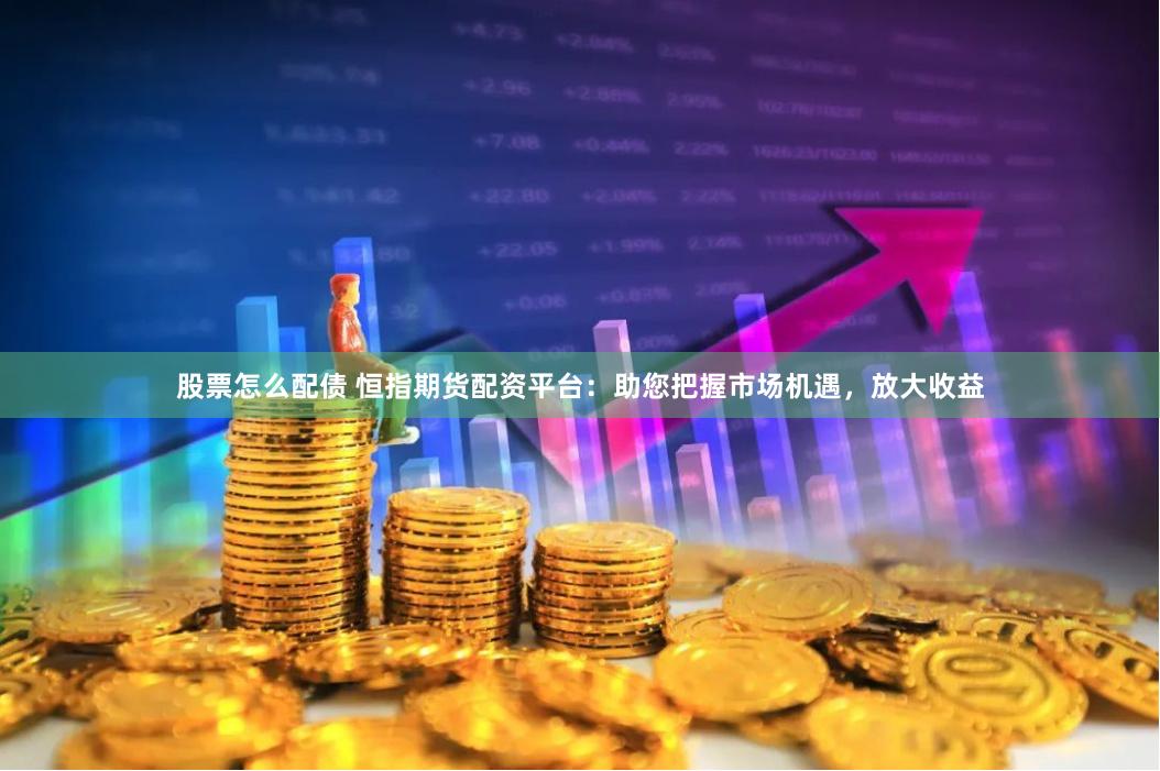 股票怎么配债 恒指期货配资平台:助您把握市场机遇,放大收益