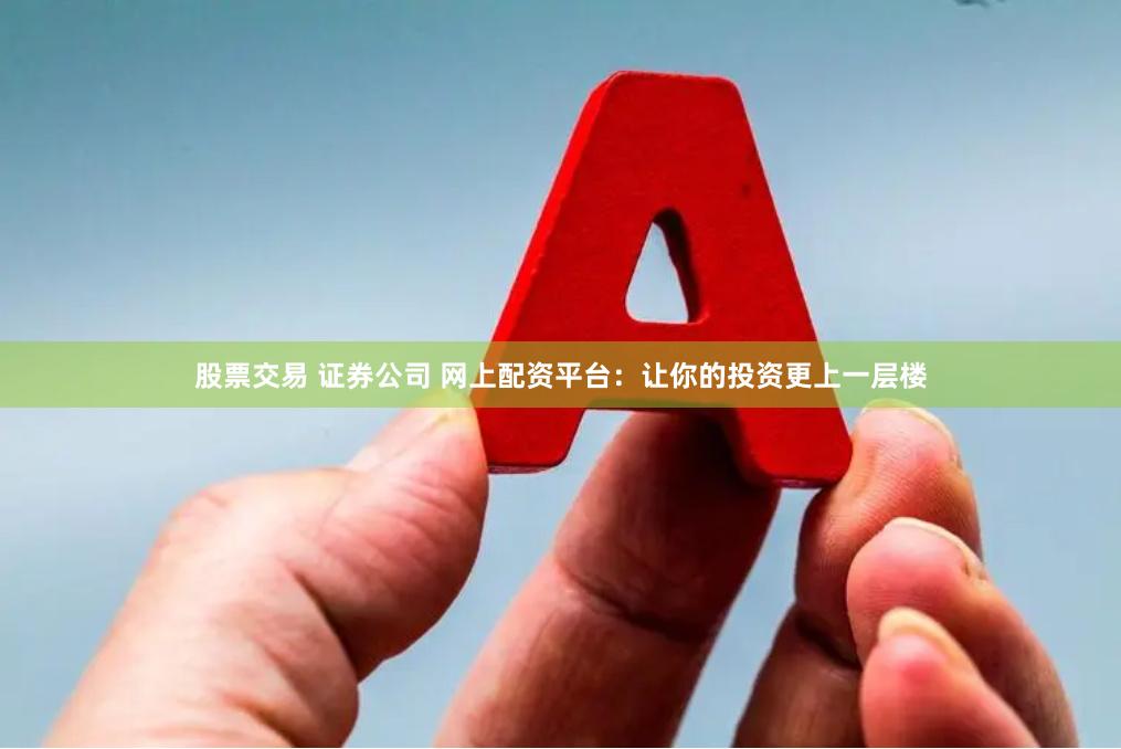 股票交易 证券公司 网上配资平台:让你的投资更上一层楼