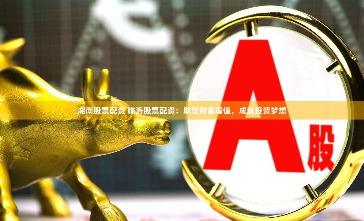 湖南股票配资 临沂股票配资:助您财富增值,成就投资梦想