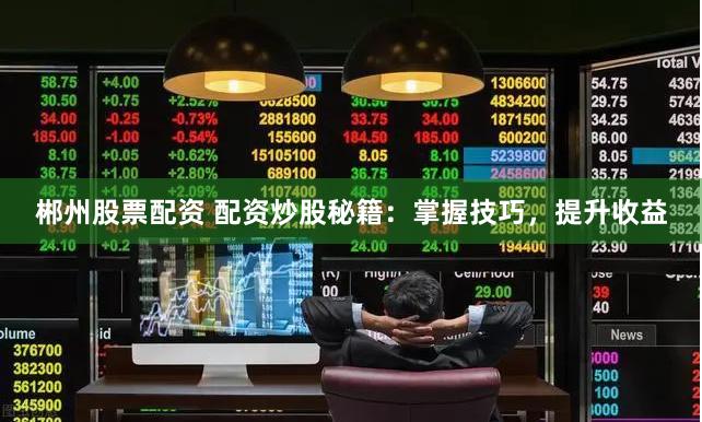 郴州股票配资 配资炒股秘籍:掌握技巧,提升收益