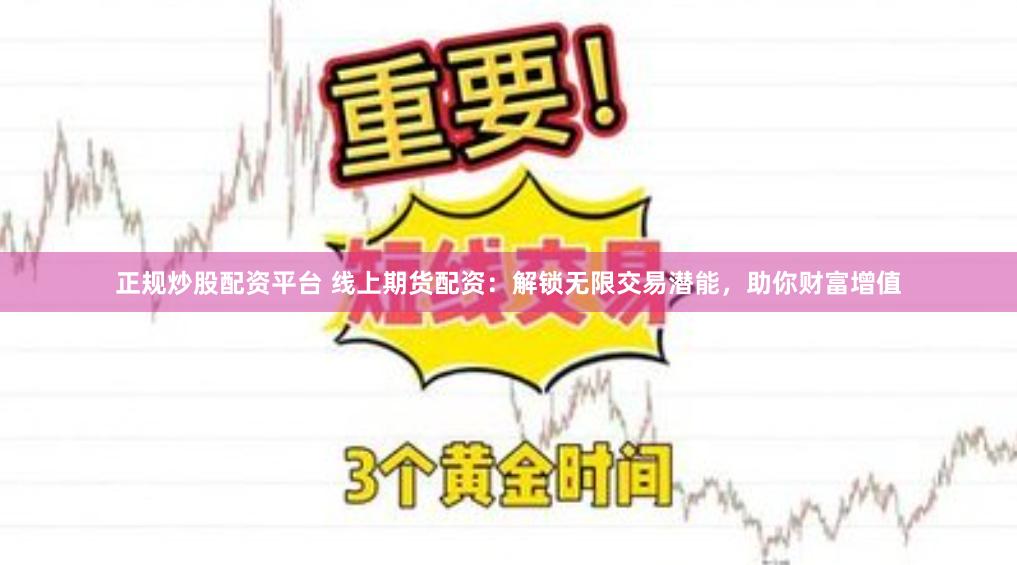 正规炒股配资平台 线上期货配资:解锁无限交易潜能,助你财富增值