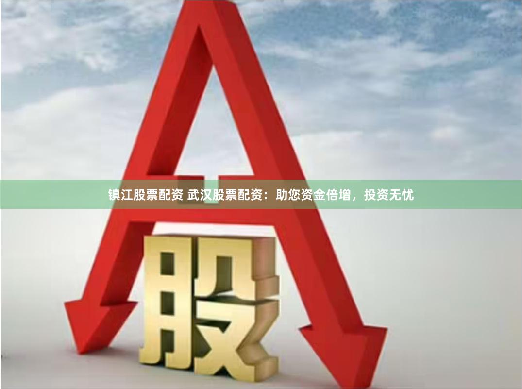 镇江股票配资 武汉股票配资:助您资金倍增,投资无忧