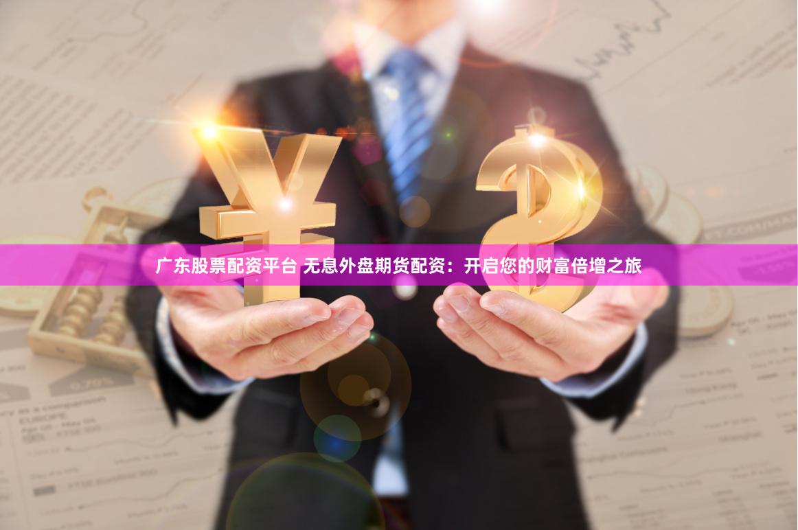 广东股票配资平台 无息外盘期货配资:开启您的财富倍增之旅