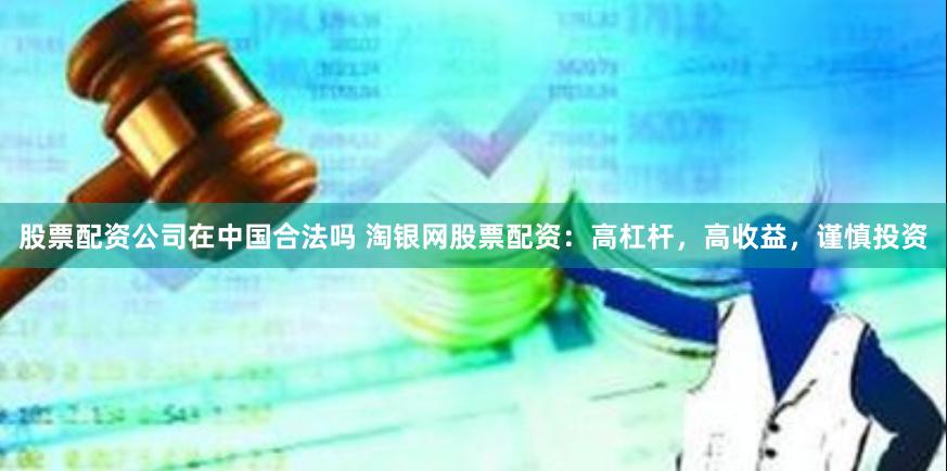 股票配资公司在中国合法吗 淘银网股票配资:高杠杆,高收益,谨慎投资