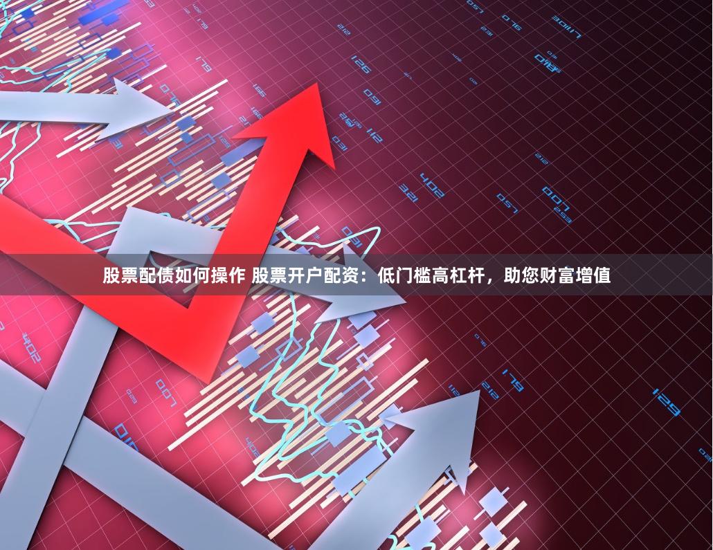 股票配债如何操作 股票开户配资:低门槛高杠杆,助您财富增值