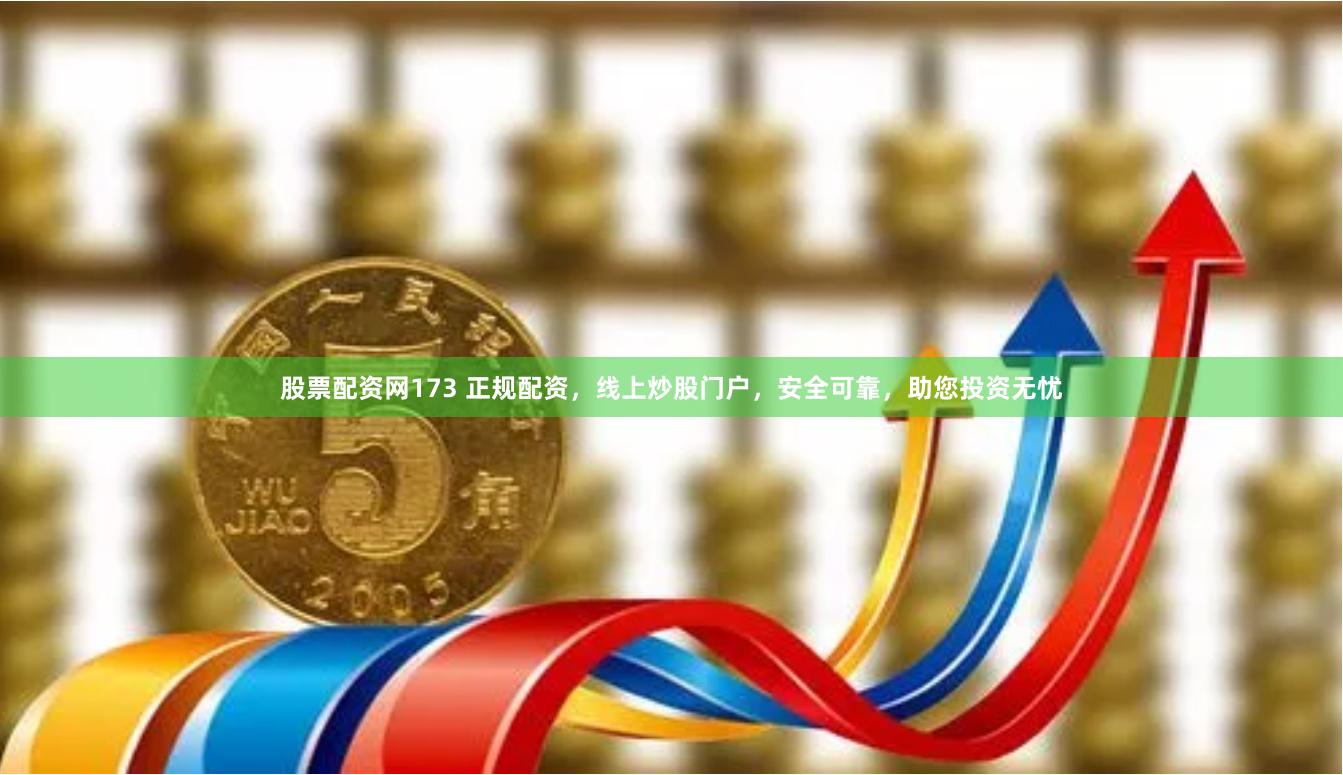 股票配资网173 正规配资,线上炒股门户,安全可靠,助您投资无忧