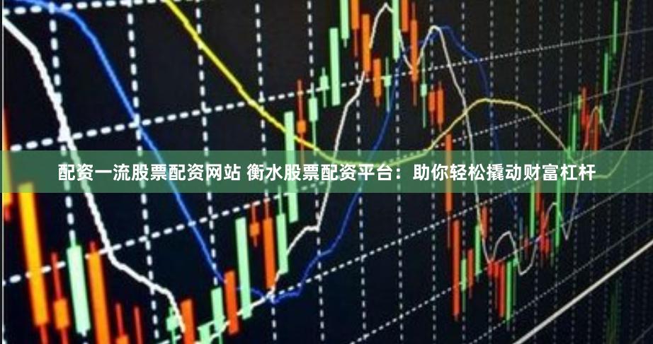 配资一流股票配资网站 衡水股票配资平台:助你轻松撬动财富杠杆