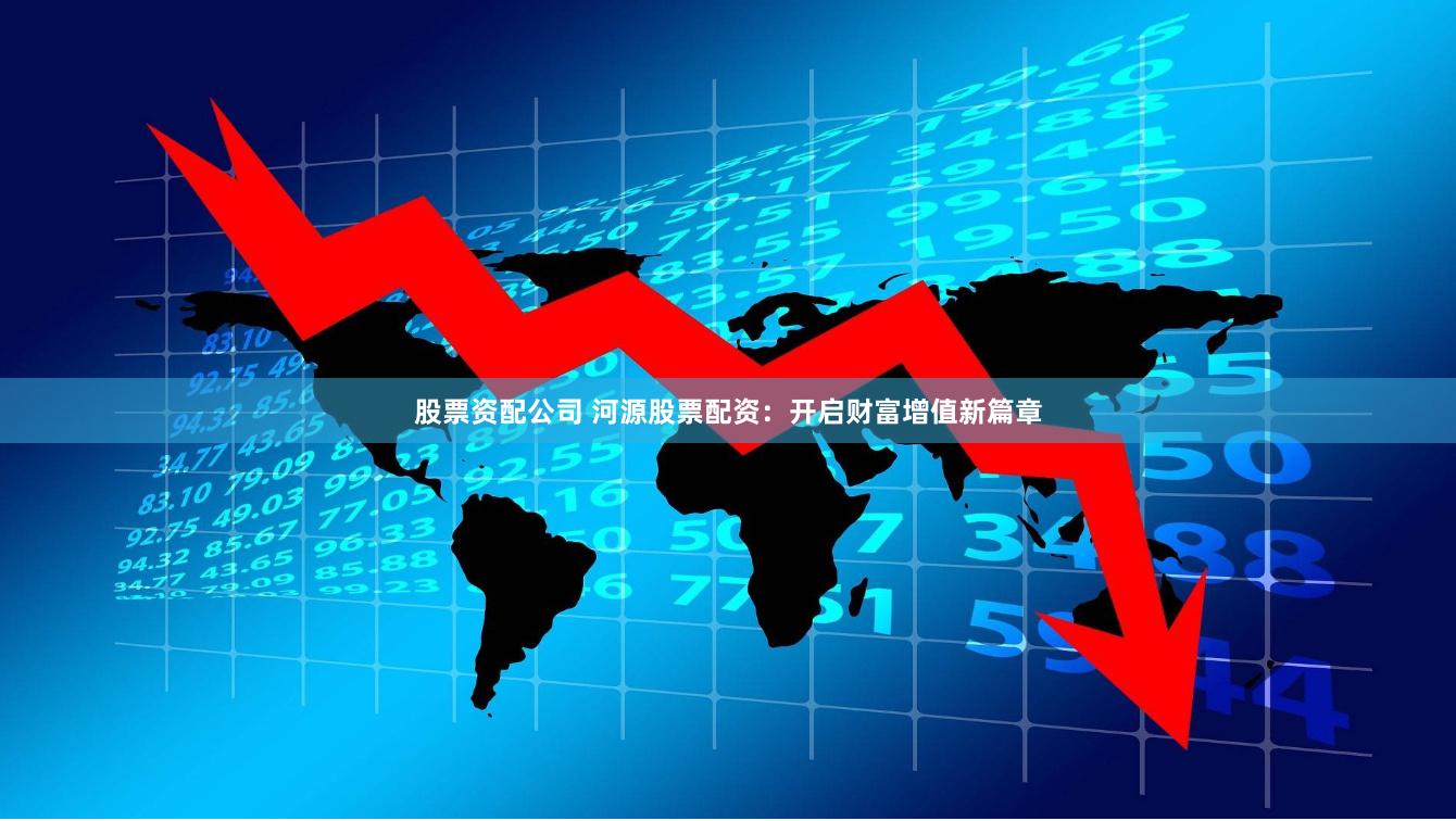 股票资配公司 河源股票配资:开启财富增值新篇章