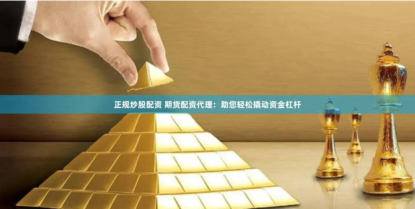 正规炒股配资 期货配资代理:助您轻松撬动资金杠杆