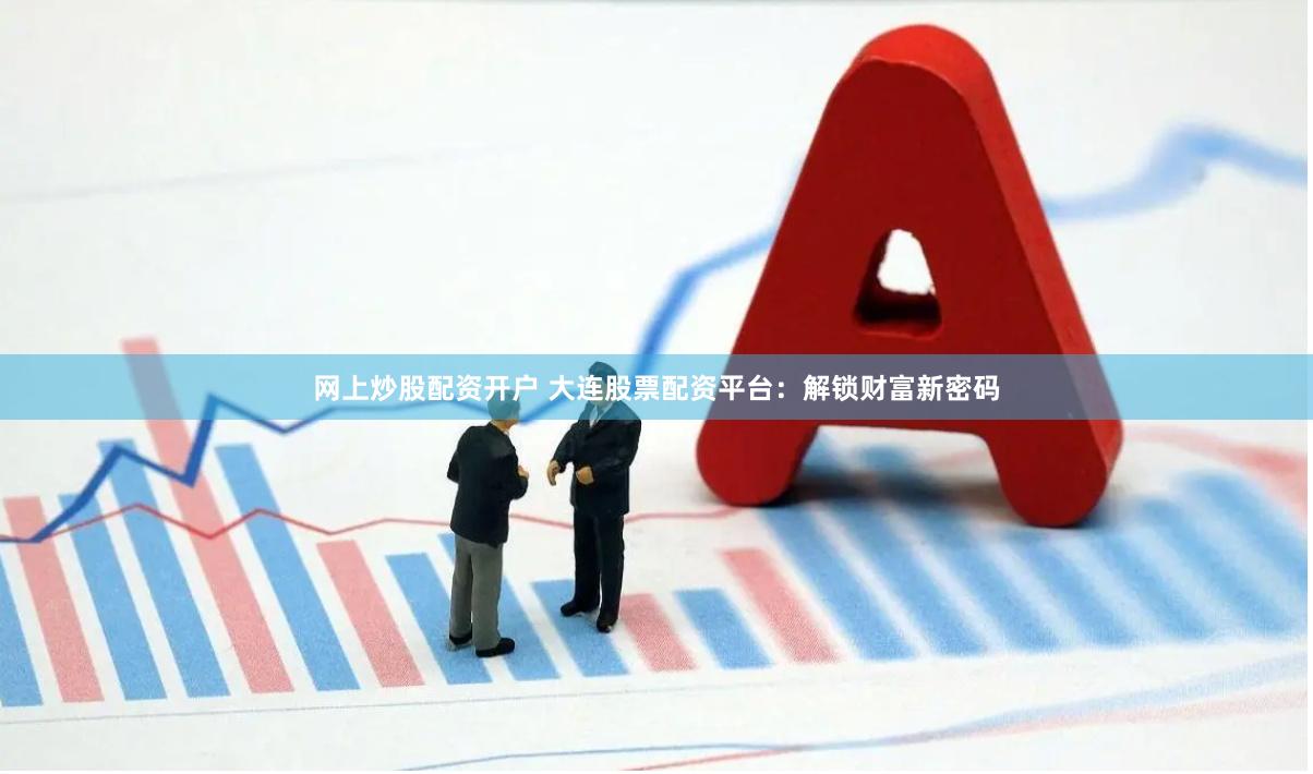 网上炒股配资开户 大连股票配资平台:解锁财富新密码
