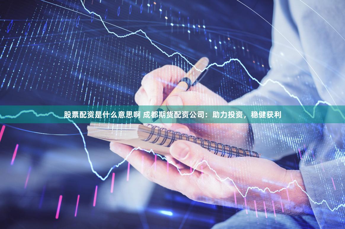 股票配资是什么意思啊 成都期货配资公司:助力投资,稳健获利