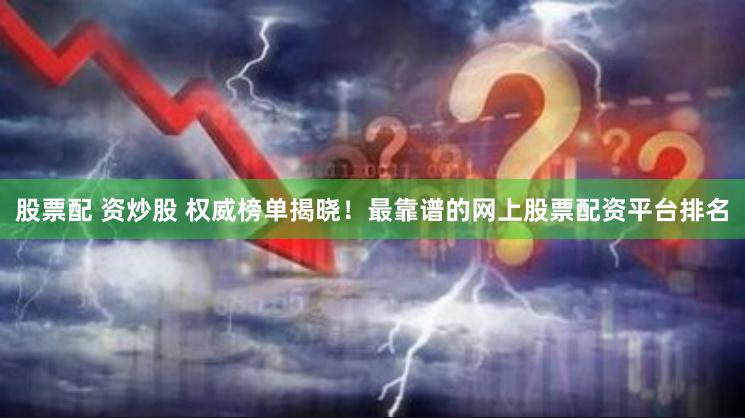 股票配 资炒股 权威榜单揭晓!最靠谱的网上股票配资平台排名