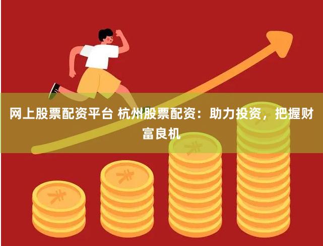 网上股票配资平台 杭州股票配资:助力投资,把握财富良机