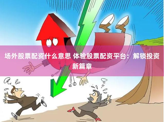 场外股票配资什么意思 体验股票配资平台:解锁投资新篇章