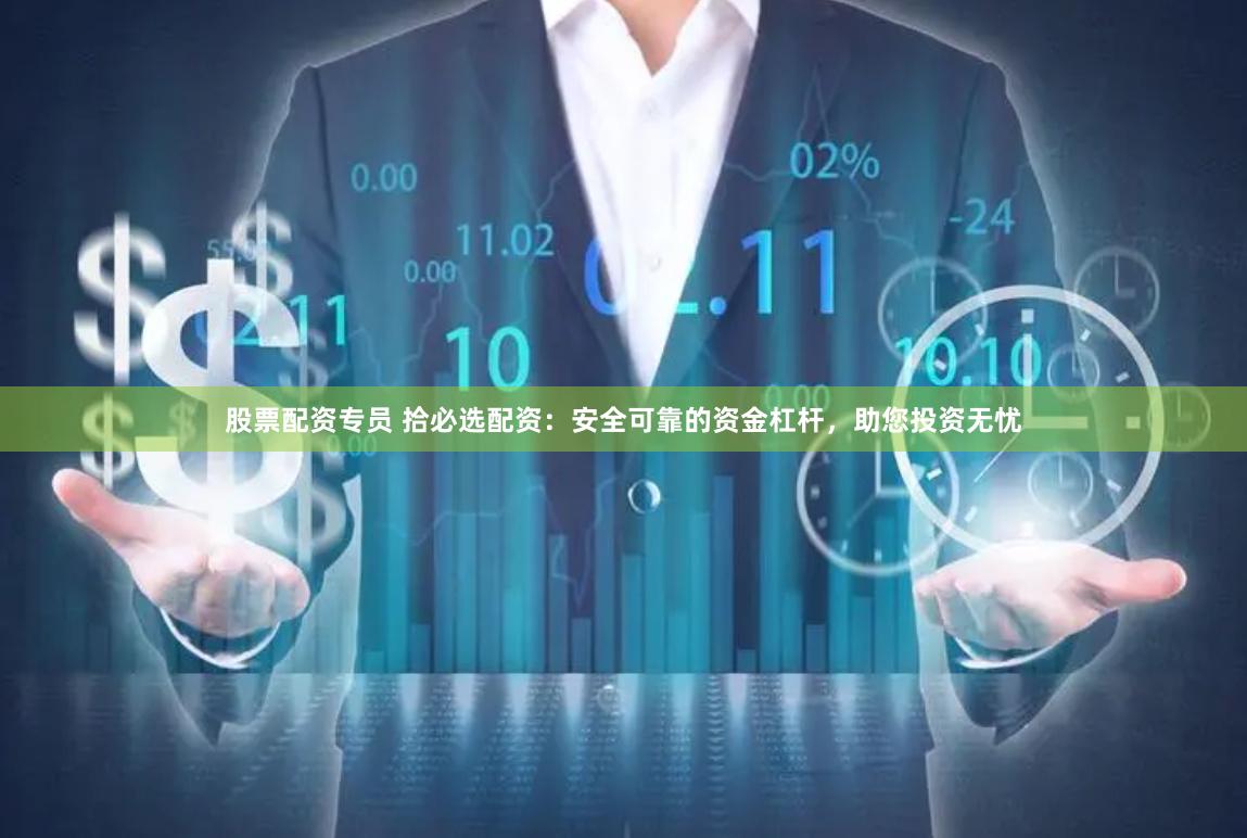 股票配资专员 拾必选配资：安全可靠的资金杠杆，助您投资无忧