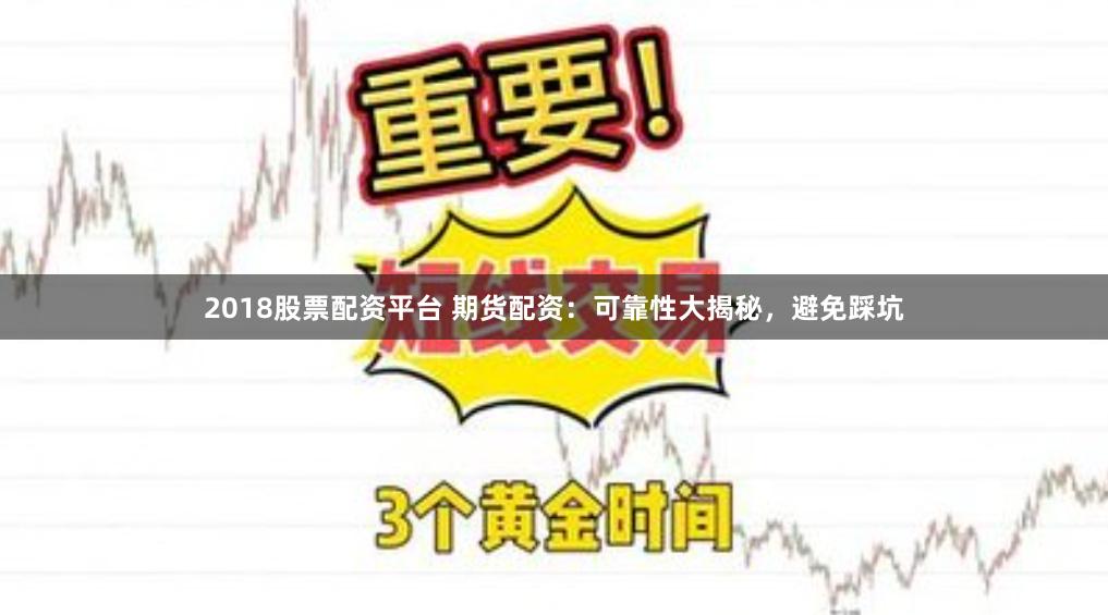 2018股票配资平台 期货配资:可靠性大揭秘,避免踩坑